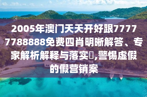 2005年澳門天天開好跟77777788888免費(fèi)四肖明晰解答、專家解析解釋與落實(shí)?,警惕虛假的假營銷案