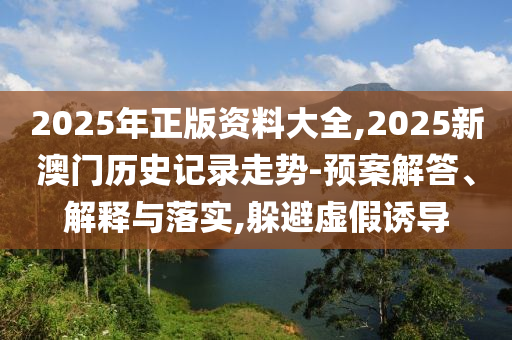 2025年正版資料大全,2025新澳門歷史記錄走勢-預(yù)案解答、解釋與落實,躲避虛假誘導