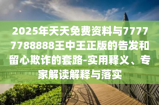 2025年天天免費(fèi)資料與77777788888王中王正版的告發(fā)和留心欺詐的套路-實(shí)用釋義、專家解讀解釋與落實(shí)