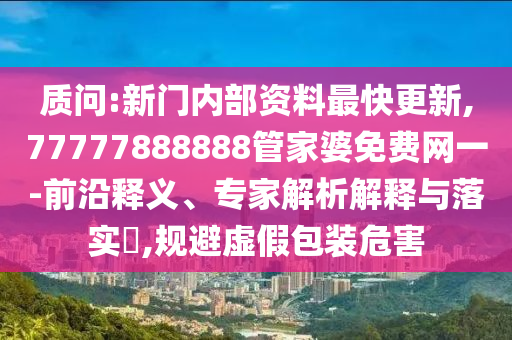 質(zhì)問:新門內(nèi)部資料最快更新,77777888888管家婆免費網(wǎng)一-前沿釋義、專家解析解釋與落實?,規(guī)避虛假包裝危害