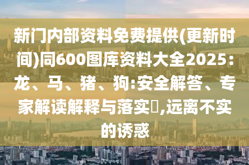 新門內(nèi)部資料免費(fèi)提供(更新時(shí)間)同600圖庫(kù)資料大全2025：龍、馬、豬、狗:安全解答、專家解讀解釋與落實(shí)?,遠(yuǎn)離不實(shí)的誘惑