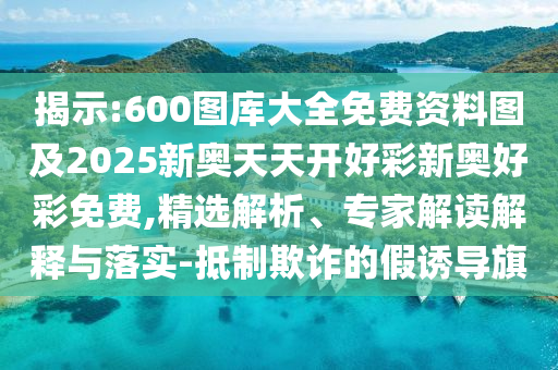 揭示:600圖庫大全免費(fèi)資料圖及2025新奧天天開好彩新奧好彩免費(fèi),精選解析、專家解讀解釋與落實(shí)-抵制欺詐的假誘導(dǎo)旗