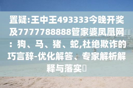 置疑:王中王493333今晚開獎及7777788888管家婆鳳凰網(wǎng)：狗、馬、豬、蛇,杜絕欺詐的巧言辭-優(yōu)化解答、專家解析解釋與落實?