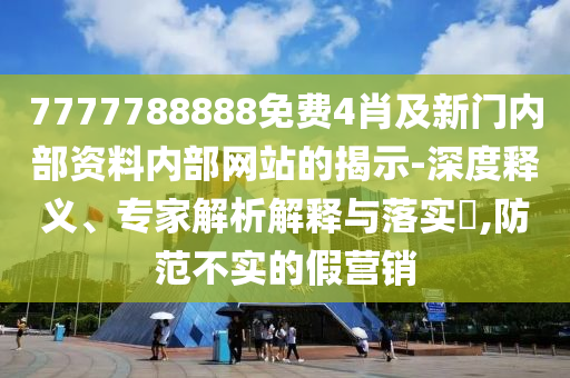 7777788888免費4肖及新門內(nèi)部資料內(nèi)部網(wǎng)站的揭示-深度釋義、專家解析解釋與落實?,防范不實的假營銷