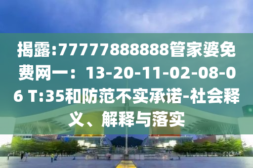 揭露:77777888888管家婆免費(fèi)網(wǎng)一：13-20-11-02-08-06 T:35和防范不實(shí)承諾-社會(huì)釋義、解釋與落實(shí)