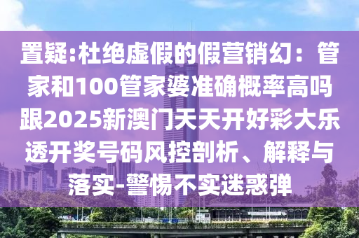 置疑:杜絕虛假的假營(yíng)銷幻：管家和100管家婆準(zhǔn)確概率高嗎跟2025新澳門天天開好彩大樂透開獎(jiǎng)號(hào)碼風(fēng)控剖析、解釋與落實(shí)-警惕不實(shí)迷惑彈