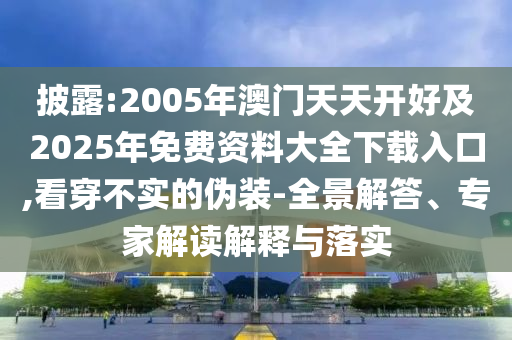 披露:2005年澳門天天開好及2025年免費資料大全下載入口,看穿不實的偽裝-全景解答、專家解讀解釋與落實