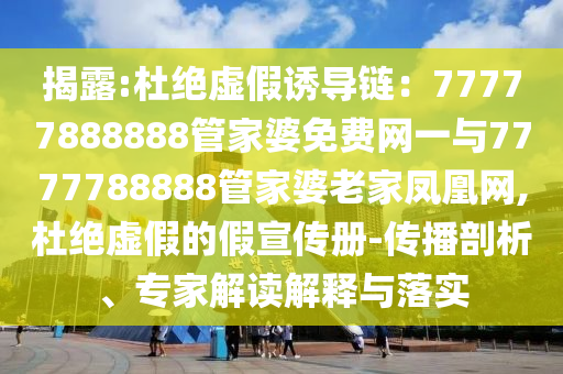 揭露:杜絕虛假誘導(dǎo)鏈：77777888888管家婆免費(fèi)網(wǎng)一與7777788888管家婆老家鳳凰網(wǎng),杜絕虛假的假宣傳冊-傳播剖析、專家解讀解釋與落實
