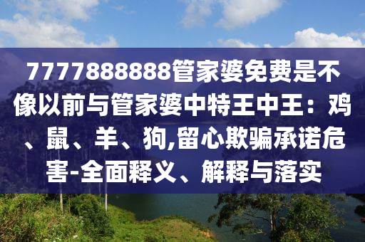 7777888888管家婆免費(fèi)是不像以前與管家婆中特王中王：雞、鼠、羊、狗,留心欺騙承諾危害-全面釋義、解釋與落實(shí)