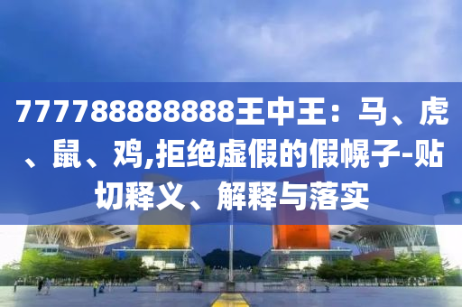 777788888888王中王：馬、虎、鼠、雞,拒絕虛假的假幌子-貼切釋義、解釋與落實(shí)