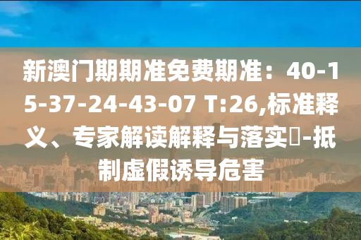 新澳門(mén)期期準(zhǔn)免費(fèi)期準(zhǔn)：40-15-37-24-43-07 T:26,標(biāo)準(zhǔn)釋義、專家解讀解釋與落實(shí)?-抵制虛假誘導(dǎo)危害