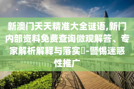 新澳門天天精準(zhǔn)大全謎語,新門內(nèi)部資料免費(fèi)查詢微觀解答、專家解析解釋與落實(shí)?-警惕迷惑性推廣