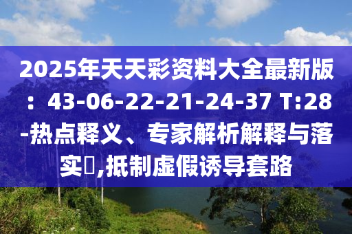 2025年天天彩資料大全最新版：43-06-22-21-24-37 T:28-熱點(diǎn)釋義、專家解析解釋與落實(shí)?,抵制虛假誘導(dǎo)套路