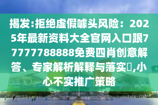 揭發(fā):拒絕虛假噱頭風(fēng)險(xiǎn)：2025年最新資料大全官網(wǎng)入口跟77777788888免費(fèi)四肖創(chuàng)意解答、專家解析解釋與落實(shí)?,小心不實(shí)推廣策略