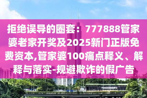 拒絕誤導(dǎo)的圈套：777888管家婆老家開獎及2025新門正版免費資本,管家婆100痛點釋義、解釋與落實-規(guī)避欺詐的假廣告