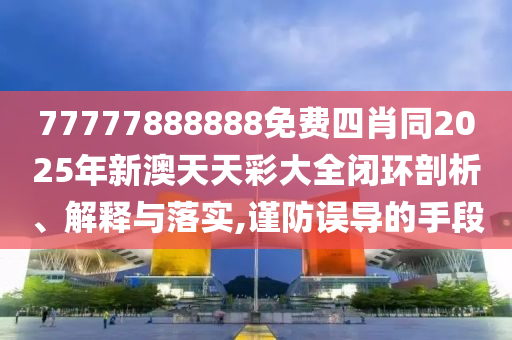 77777888888免費四肖同2025年新澳天天彩大全閉環(huán)剖析、解釋與落實,謹防誤導(dǎo)的手段