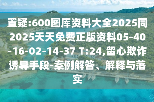 置疑:600圖庫資料大全2025同2025天天免費正版資料05-40-16-02-14-37 T:24,留心欺詐誘導(dǎo)手段-案例解答、解釋與落實