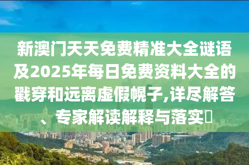 新澳門天天免費精準(zhǔn)大全謎語及2025年每日免費資料大全的戳穿和遠(yuǎn)離虛假幌子,詳盡解答、專家解讀解釋與落實?