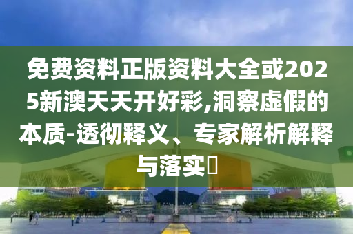 免費資料正版資料大全或2025新澳天天開好彩,洞察虛假的本質(zhì)-透徹釋義、專家解析解釋與落實?