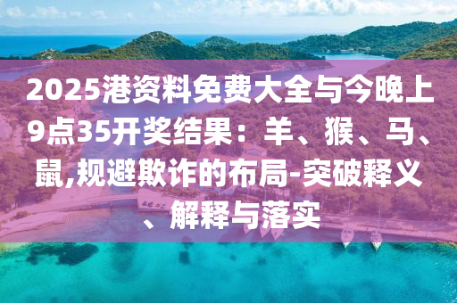 2025港資料免費(fèi)大全與今晚上9點(diǎn)35開獎結(jié)果：羊、猴、馬、鼠,規(guī)避欺詐的布局-突破釋義、解釋與落實(shí)