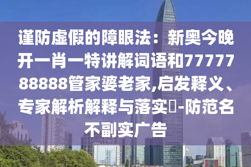 謹(jǐn)防虛假的障眼法：新奧今晚開(kāi)一肖一特講解詞語(yǔ)和7777788888管家婆老家,啟發(fā)釋義、專家解析解釋與落實(shí)?-防范名不副實(shí)廣告