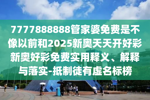 7777888888管家婆免費(fèi)是不像以前和2025新奧天天開好彩新奧好彩免費(fèi)實(shí)用釋義、解釋與落實(shí)-抵制徒有虛名標(biāo)榜