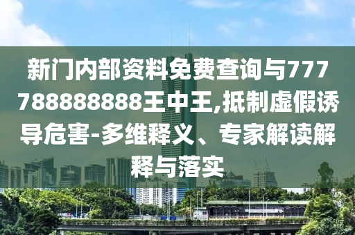 新門內部資料免費查詢與777788888888王中王,抵制虛假誘導危害-多維釋義、專家解讀解釋與落實