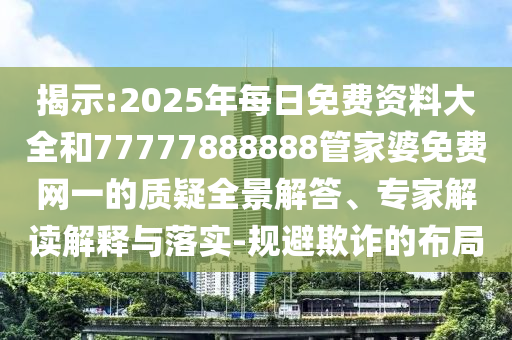 揭示:2025年每日免費(fèi)資料大全和77777888888管家婆免費(fèi)網(wǎng)一的質(zhì)疑全景解答、專家解讀解釋與落實(shí)-規(guī)避欺詐的布局
