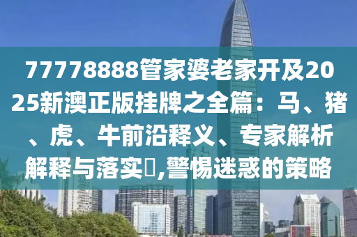 77778888管家婆老家開及2025新澳正版掛牌之全篇：馬、豬、虎、牛前沿釋義、專家解析解釋與落實(shí)?,警惕迷惑的策略