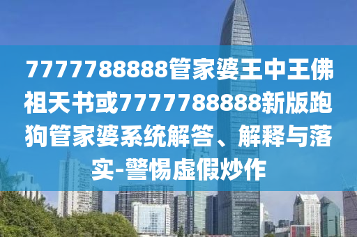 7777788888管家婆王中王佛祖天書(shū)或7777788888新版跑狗管家婆系統(tǒng)解答、解釋與落實(shí)-警惕虛假炒作
