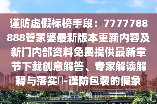 謹防虛假標榜手段：7777788888管家婆最新版本更新內容及新門內部資料免費提供最新章節(jié)下載創(chuàng)意解答、專家解讀解釋與落實?-謹防包裝的假象