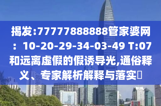揭發(fā):77777888888管家婆網(wǎng)：10-20-29-34-03-49 T:07和遠(yuǎn)離虛假的假誘導(dǎo)光,通俗釋義、專家解析解釋與落實(shí)?