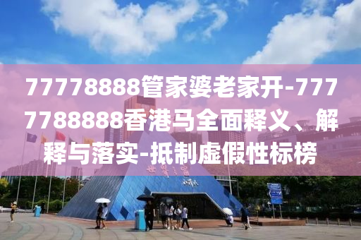 77778888管家婆老家開(kāi)-7777788888香港馬全面釋義、解釋與落實(shí)-抵制虛假性標(biāo)榜