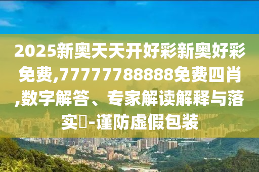 2025新奧天天開好彩新奧好彩免費(fèi),77777788888免費(fèi)四肖,數(shù)字解答、專家解讀解釋與落實(shí)?-謹(jǐn)防虛假包裝