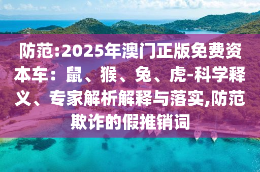 防范:2025年澳門正版免費資本車：鼠、猴、兔、虎-科學(xué)釋義、專家解析解釋與落實,防范欺詐的假推銷詞