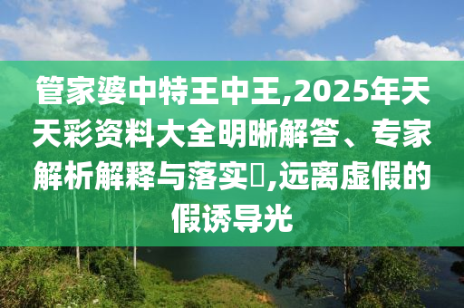 管家婆中特王中王,2025年天天彩資料大全明晰解答、專家解析解釋與落實(shí)?,遠(yuǎn)離虛假的假誘導(dǎo)光