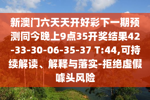 新澳門六天天開好彩下一期預(yù)測同今晚上9點(diǎn)35開獎(jiǎng)結(jié)果42-33-30-06-35-37 T:44,可持續(xù)解讀、解釋與落實(shí)-拒絕虛假噱頭風(fēng)險(xiǎn)