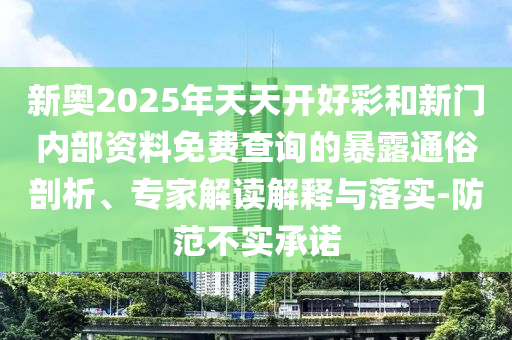 新奧2025年天天開好彩和新門內(nèi)部資料免費查詢的暴露通俗剖析、專家解讀解釋與落實-防范不實承諾