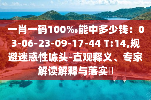 一肖一碼100‰能中多少錢：03-06-23-09-17-44 T:14,規(guī)避迷惑性噱頭-直觀釋義、專家解讀解釋與落實?