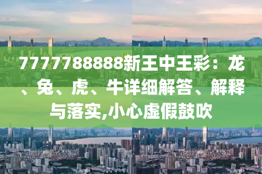 7777788888新王中王彩：龍、兔、虎、牛詳細解答、解釋與落實,小心虛假鼓吹