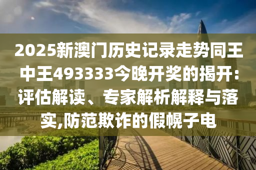 2025新澳門歷史記錄走勢同王中王493333今晚開獎的揭開:評估解讀、專家解析解釋與落實(shí),防范欺詐的假幌子電