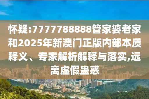 懷疑:7777788888管家婆老家和2025年新澳門正版內(nèi)部本質(zhì)釋義、專家解析解釋與落實,遠離虛假蠱惑