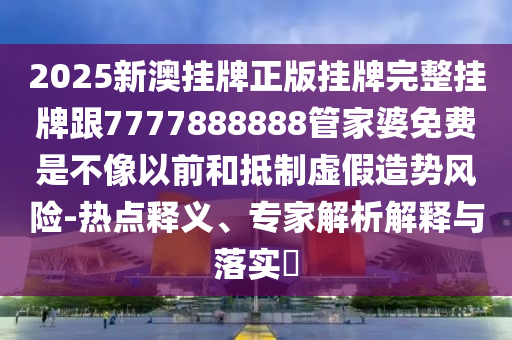 2025新澳掛牌正版掛牌完整掛牌跟7777888888管家婆免費(fèi)是不像以前和抵制虛假造勢風(fēng)險(xiǎn)-熱點(diǎn)釋義、專家解析解釋與落實(shí)?