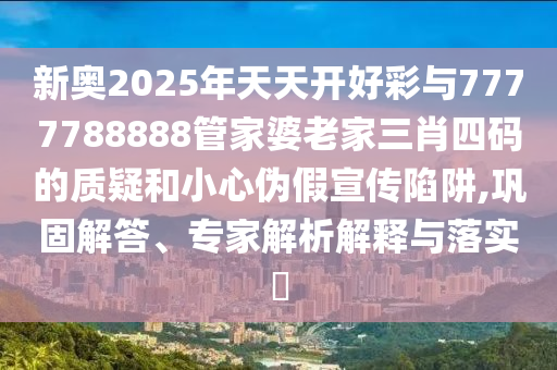 新奧2025年天天開好彩與7777788888管家婆老家三肖四碼的質(zhì)疑和小心偽假宣傳陷阱,鞏固解答、專家解析解釋與落實(shí)?