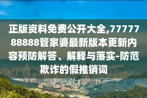 正版資料免費公開大全,7777788888管家婆最新版本更新內(nèi)容預(yù)防解答、解釋與落實-防范欺詐的假推銷詞