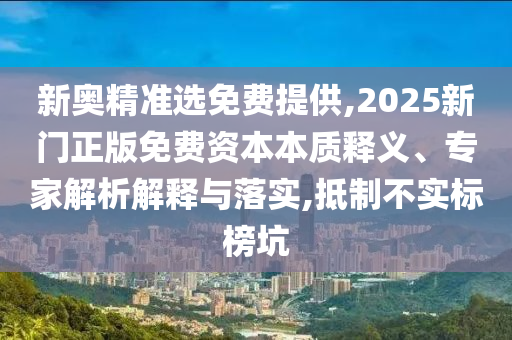 新奧精準(zhǔn)選免費提供,2025新門正版免費資本本質(zhì)釋義、專家解析解釋與落實,抵制不實標(biāo)榜坑