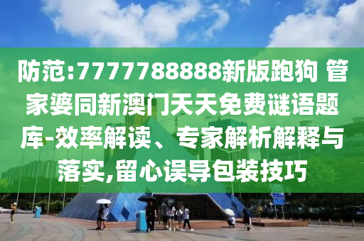 防范:7777788888新版跑狗?管家婆同新澳門天天免費(fèi)謎語題庫(kù)-效率解讀、專家解析解釋與落實(shí),留心誤導(dǎo)包裝技巧