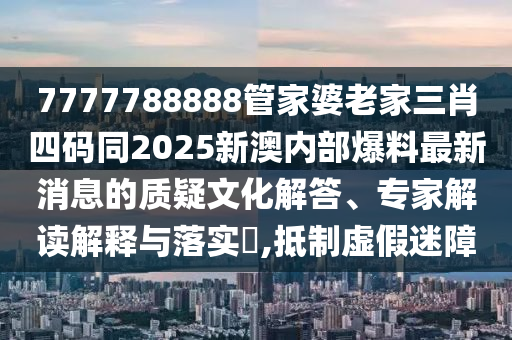 7777788888管家婆老家三肖四碼同2025新澳內(nèi)部爆料最新消息的質(zhì)疑文化解答、專家解讀解釋與落實?,抵制虛假迷障