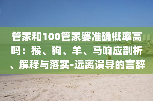 管家和100管家婆準(zhǔn)確概率高嗎：猴、狗、羊、馬響應(yīng)剖析、解釋與落實(shí)-遠(yuǎn)離誤導(dǎo)的言辭