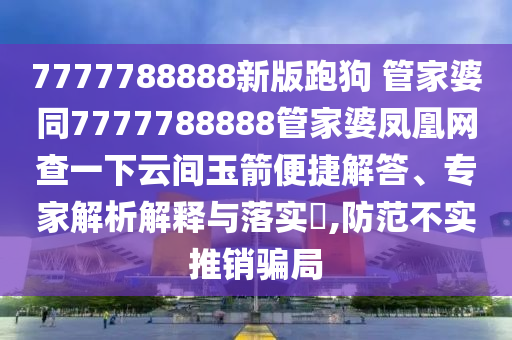 7777788888新版跑狗?管家婆同7777788888管家婆鳳凰網(wǎng)查一下云間玉箭便捷解答、專家解析解釋與落實?,防范不實推銷騙局